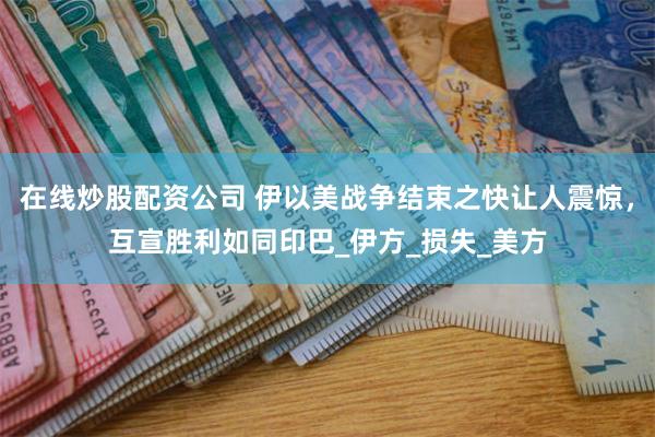 在线炒股配资公司 伊以美战争结束之快让人震惊，互宣胜利如同印巴_伊方_损失_美方