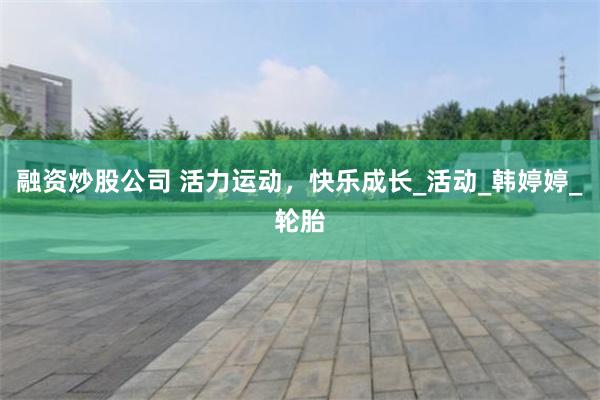融资炒股公司 活力运动，快乐成长_活动_韩婷婷_轮胎