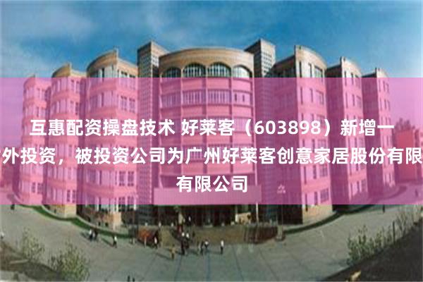 互惠配资操盘技术 好莱客（603898）新增一起对外投资，被投资公司为广州好莱客创意家居股份有限公司