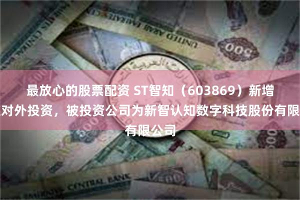 最放心的股票配资 ST智知（603869）新增一起对外投资，被投资公司为新智认知数字科技股份有限公司
