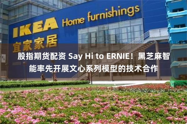 股指期货配资 Say Hi to ERNIE！黑芝麻智能率先开展文心系列模型的技术合作
