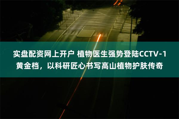 实盘配资网上开户 植物医生强势登陆CCTV-1黄金档，以科研匠心书写高山植物护肤传奇