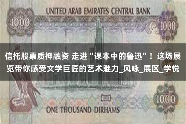 信托股票质押融资 走进“课本中的鲁迅”！这场展览带你感受文学巨匠的艺术魅力_风咏_展区_学悦