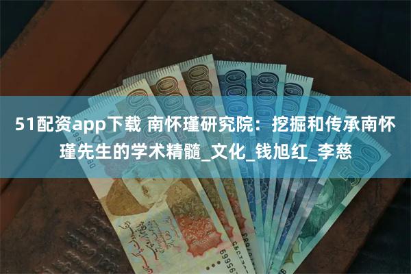51配资app下载 南怀瑾研究院：挖掘和传承南怀瑾先生的学术精髓_文化_钱旭红_李慈