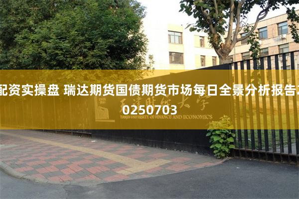 配资实操盘 瑞达期货国债期货市场每日全景分析报告20250703