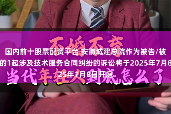 国内前十股票配资平台 安徽城建总院作为被告/被上诉人的1起涉及技术服务合同纠纷的诉讼将于2025年7月8日开庭