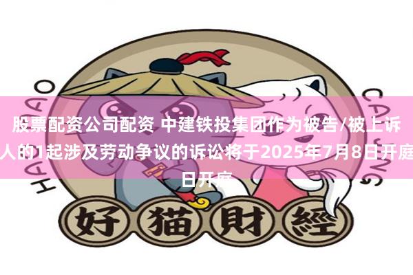 股票配资公司配资 中建铁投集团作为被告/被上诉人的1起涉及劳动争议的诉讼将于2025年7月8日开庭